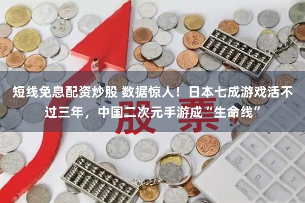 短线免息配资炒股 数据惊人！日本七成游戏活不过三年，中国二次元手游成“生命线”