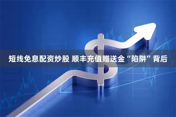 短线免息配资炒股 顺丰充值赠送金“陷阱”背后