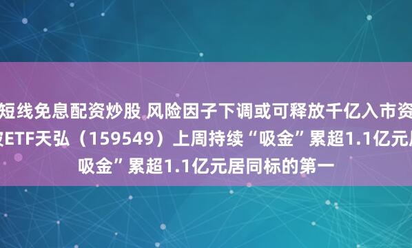 短线免息配资炒股 风险因子下调或可释放千亿入市资金，红利低波ETF天弘（159549）上周持续“吸金”累超1.1亿元居同标的第一