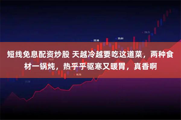 短线免息配资炒股 天越冷越要吃这道菜，两种食材一锅炖，热乎乎驱寒又暖胃，真香啊