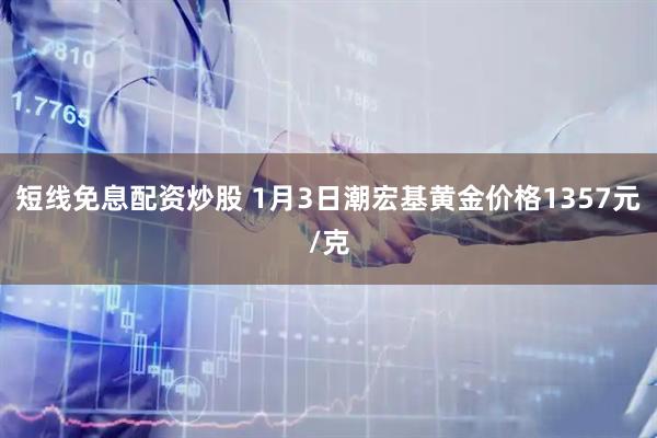 短线免息配资炒股 1月3日潮宏基黄金价格1357元/克