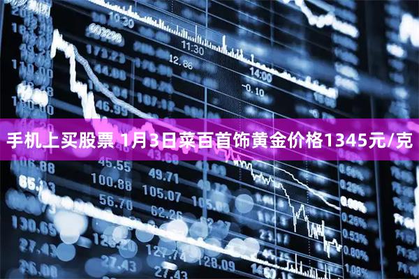 手机上买股票 1月3日菜百首饰黄金价格1345元/克