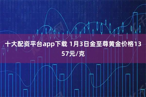 十大配资平台app下载 1月3日金至尊黄金价格1357元/克