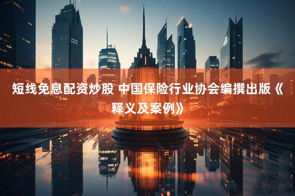短线免息配资炒股 中国保险行业协会编撰出版《释义及案例》