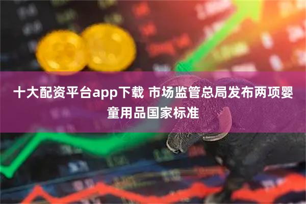 十大配资平台app下载 市场监管总局发布两项婴童用品国家标准