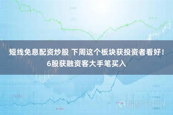 短线免息配资炒股 下周这个板块获投资者看好！6股获融资客大手笔买入