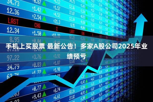 手机上买股票 最新公告！多家A股公司2025年业绩预亏