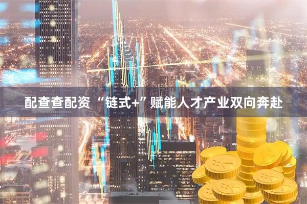 配查查配资 “链式+”赋能人才产业双向奔赴