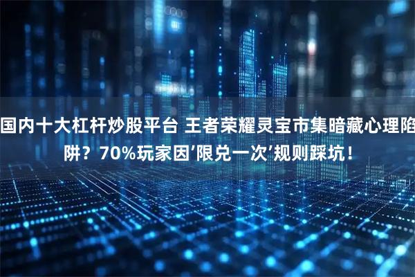国内十大杠杆炒股平台 王者荣耀灵宝市集暗藏心理陷阱？70%玩家因’限兑一次’规则踩坑！