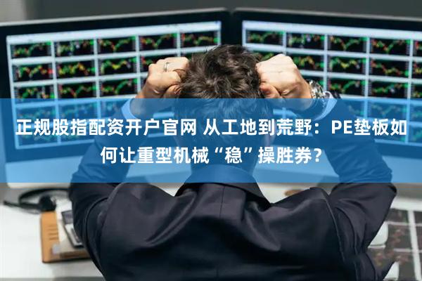 正规股指配资开户官网 从工地到荒野：PE垫板如何让重型机械“稳”操胜券？