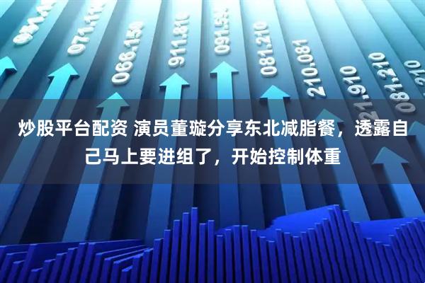 炒股平台配资 演员董璇分享东北减脂餐，透露自己马上要进组了，开始控制体重