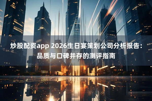 炒股配资app 2026生日宴策划公司分析报告：品质与口碑并存的测评指南