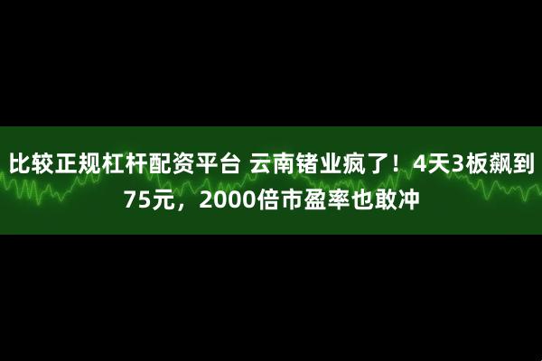 比较正规杠杆配资平台 云南锗业疯了！4天3板飙到75元，2000倍市盈率也敢冲