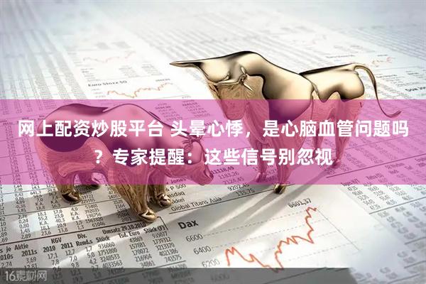 网上配资炒股平台 头晕心悸，是心脑血管问题吗？专家提醒：这些信号别忽视
