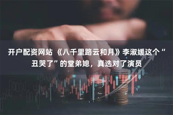 开户配资网站 《八千里路云和月》李淑媛这个“丑哭了”的堂弟媳，真选对了演员