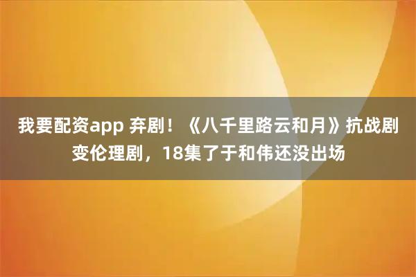 我要配资app 弃剧！《八千里路云和月》抗战剧变伦理剧，18集了于和伟还没出场