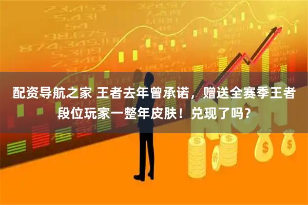 配资导航之家 王者去年曾承诺，赠送全赛季王者段位玩家一整年皮肤！兑现了吗？
