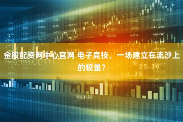 金股配资网中心官网 电子竞技，一场建立在流沙上的较量？