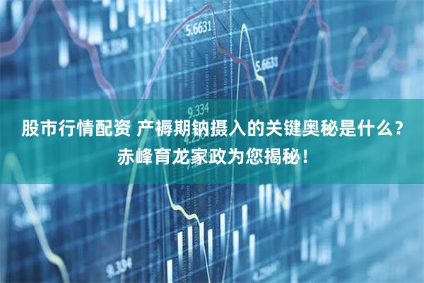 股市行情配资 产褥期钠摄入的关键奥秘是什么？赤峰育龙家政为您揭秘！