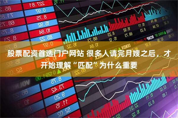股票配资首选门户网站 很多人请完月嫂之后，才开始理解“匹配”为什么重要