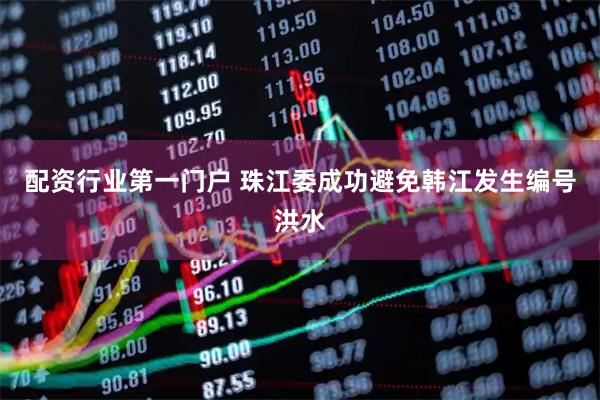 配资行业第一门户 珠江委成功避免韩江发生编号洪水
