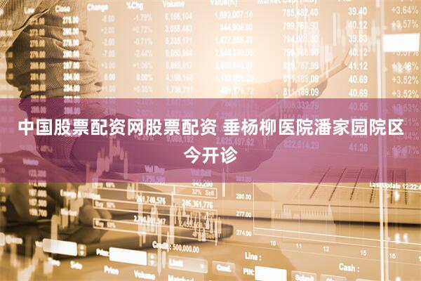 中国股票配资网股票配资 垂杨柳医院潘家园院区今开诊