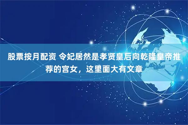 股票按月配资 令妃居然是孝贤皇后向乾隆皇帝推荐的宫女，这里面大有文章