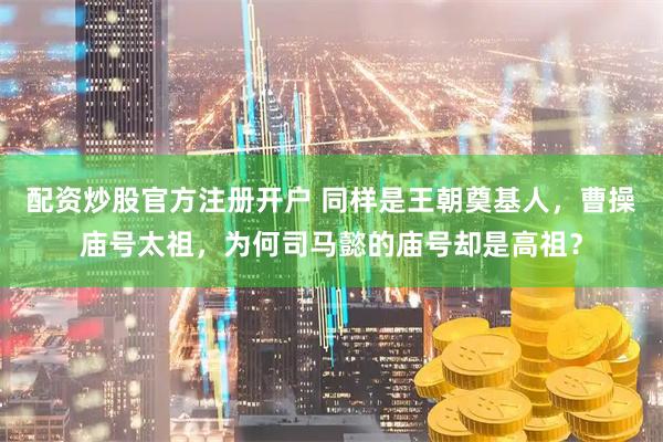 配资炒股官方注册开户 同样是王朝奠基人，曹操庙号太祖，为何司马懿的庙号却是高祖？