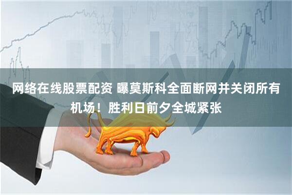 网络在线股票配资 曝莫斯科全面断网并关闭所有机场！胜利日前夕全城紧张