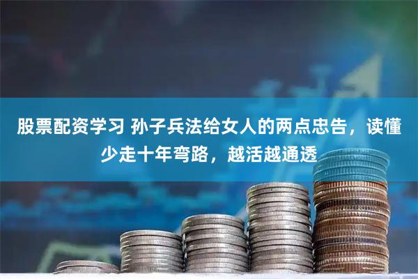 股票配资学习 孙子兵法给女人的两点忠告，读懂少走十年弯路，越活越通透