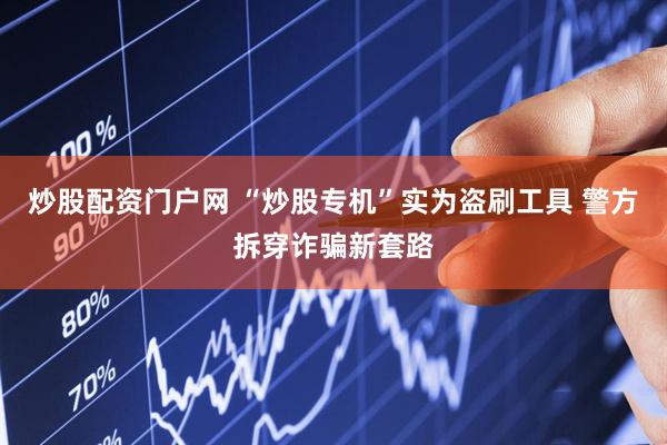 炒股配资门户网 “炒股专机”实为盗刷工具 警方拆穿诈骗新套路