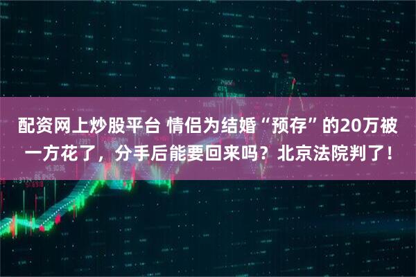 配资网上炒股平台 情侣为结婚“预存”的20万被一方花了，分手后能要回来吗？北京法院判了！