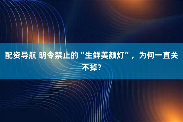 配资导航 明令禁止的“生鲜美颜灯”，为何一直关不掉？