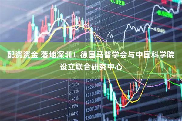 配资资金 落地深圳！德国马普学会与中国科学院设立联合研究中心