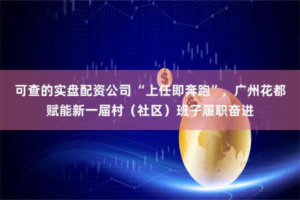 可查的实盘配资公司 “上任即奔跑”，广州花都赋能新一届村（社区）班子履职奋进