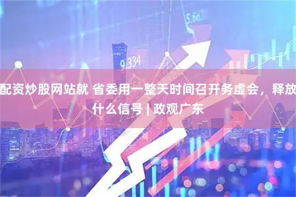 配资炒股网站就 省委用一整天时间召开务虚会，释放什么信号 | 政观广东