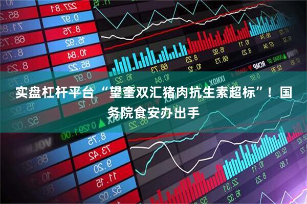 实盘杠杆平台 “望奎双汇猪肉抗生素超标”！国务院食安办出手