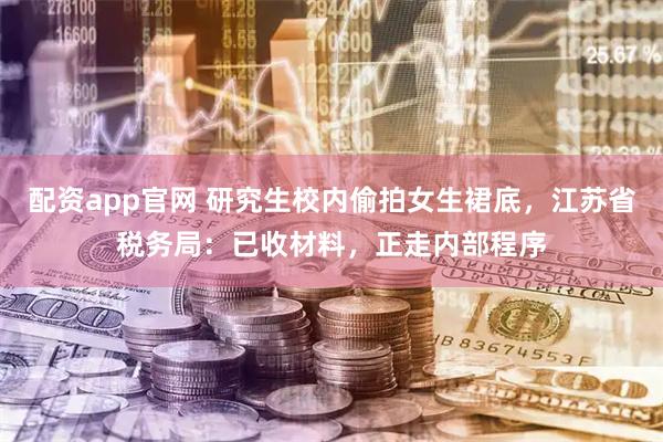配资app官网 研究生校内偷拍女生裙底，江苏省税务局：已收材料，正走内部程序