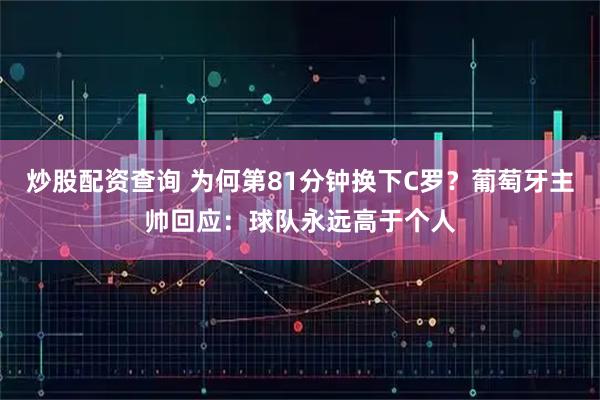 炒股配资查询 为何第81分钟换下C罗？葡萄牙主帅回应：球队永远高于个人