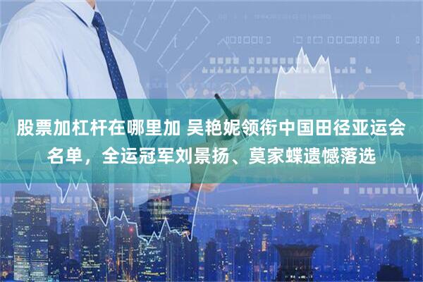 股票加杠杆在哪里加 吴艳妮领衔中国田径亚运会名单，全运冠军刘景扬、莫家蝶遗憾落选